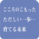 こころのこもったただしい一歩…育てる未来